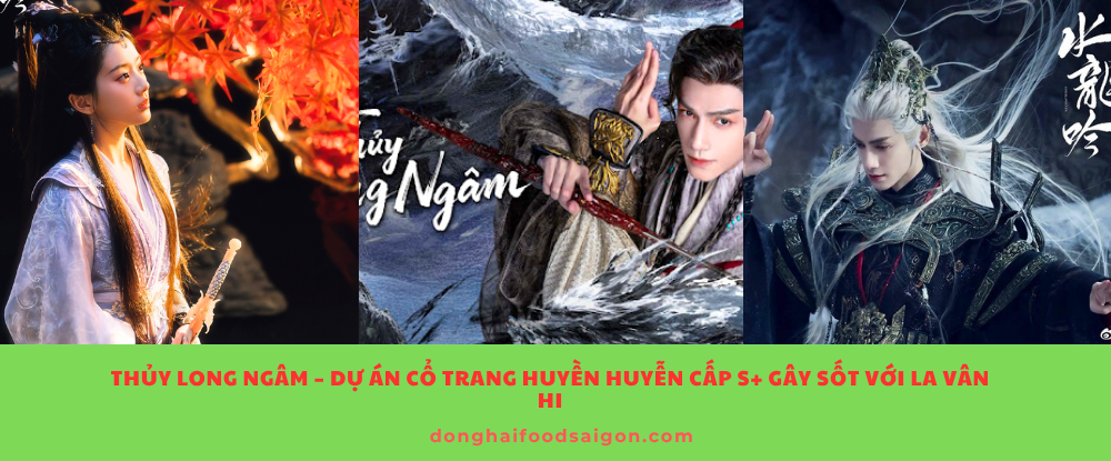 Thủy Long Ngâm – Dự Án Cổ Trang Huyền Huyễn Cấp S+ Gây Sốt Với La Vân Hi